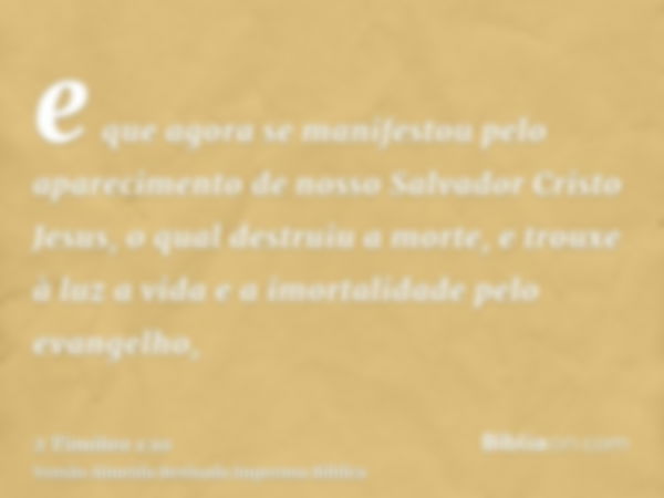 e que agora se manifestou pelo aparecimento de nosso Salvador Cristo Jesus, o qual destruiu a morte, e trouxe à luz a vida e a imortalidade pelo evangelho,