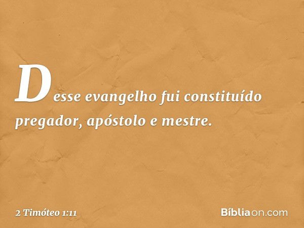 Desse evangelho fui constituído pregador, apóstolo e mestre. -- 2 Timóteo 1:11