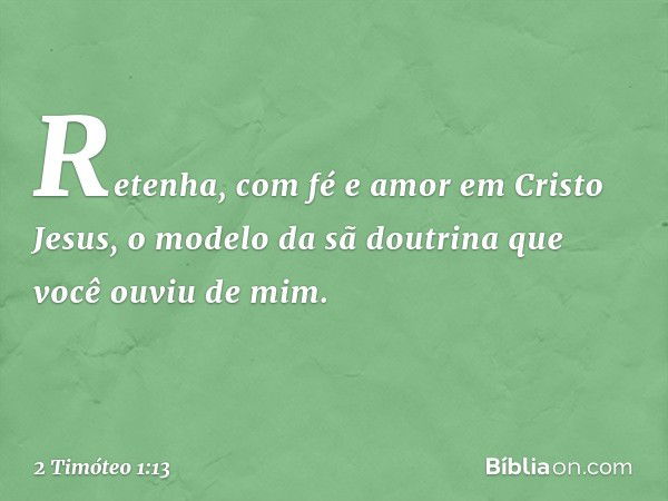 Retenha, com fé e amor em Cristo Jesus, o modelo da sã doutrina que você ouviu de mim. -- 2 Timóteo 1:13