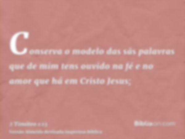 Conserva o modelo das sãs palavras que de mim tens ouvido na fé e no amor que há em Cristo Jesus;