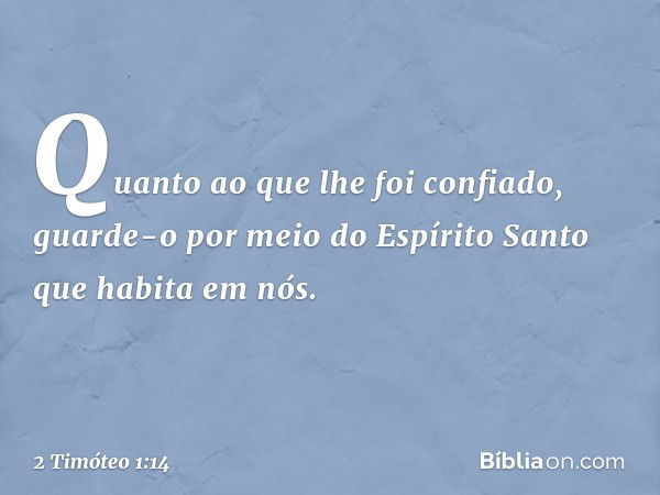 Quanto ao que lhe foi confiado, guarde-o por meio do Espírito Santo que habita em nós. -- 2 Timóteo 1:14