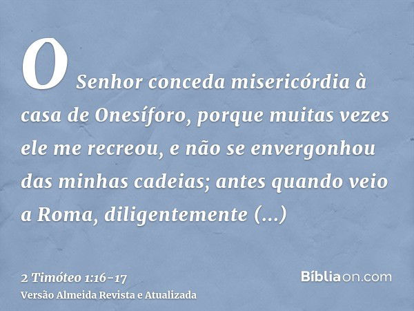 O Senhor conceda misericórdia à casa de Onesíforo, porque muitas vezes ele me recreou, e não se envergonhou das minhas cadeias;antes quando veio a Roma, diligen