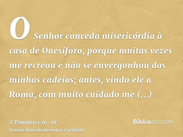 O Senhor conceda misericórdia à casa de Onesíforo, porque muitas vezes me recreou e não se envergonhou das minhas cadeias;antes, vindo ele a Roma, com muito cui