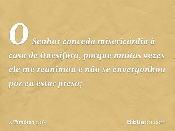 O Senhor conceda misericórdia à casa de Onesíforo, porque muitas vezes ele me reanimou e não se envergonhou por eu estar preso; -- 2 Timóteo 1:16