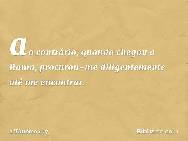 ao contrário, quando chegou a Roma, procurou-me diligentemente até me encontrar. -- 2 Timóteo 1:17