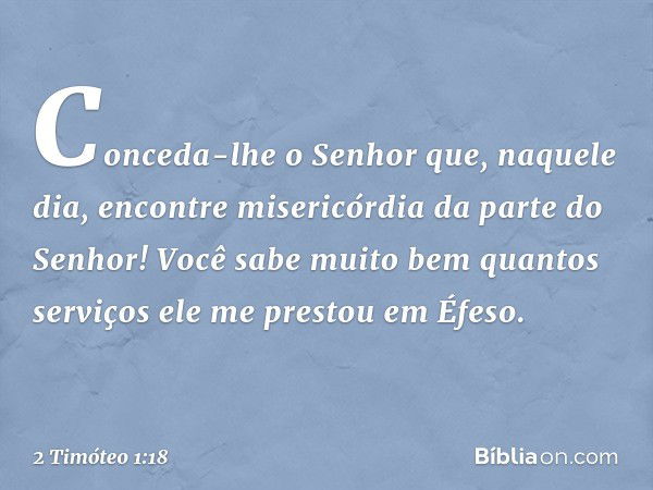 Conceda-lhe o Senhor que, naquele dia, encontre misericórdia da parte do Senhor! Você sabe muito bem quantos serviços ele me prestou em Éfeso. -- 2 Timóteo 1:18