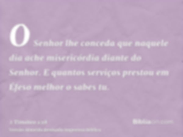 O Senhor lhe conceda que naquele dia ache misericórdia diante do Senhor. E quantos serviços prestou em Éfeso melhor o sabes tu.