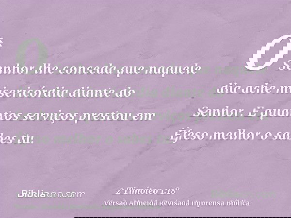 O Senhor lhe conceda que naquele dia ache misericórdia diante do Senhor. E quantos serviços prestou em Éfeso melhor o sabes tu.