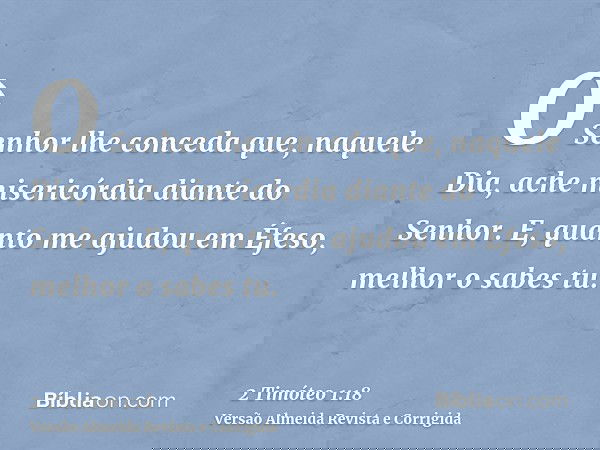O Senhor lhe conceda que, naquele Dia, ache misericórdia diante do Senhor. E, quanto me ajudou em Éfeso, melhor o sabes tu.