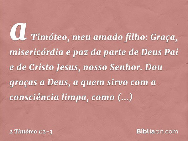 a Timóteo, meu amado filho:
Graça, misericórdia e paz da parte de Deus Pai e de Cristo Jesus, nosso Senhor. Dou graças a Deus, a quem sirvo com a consciência li