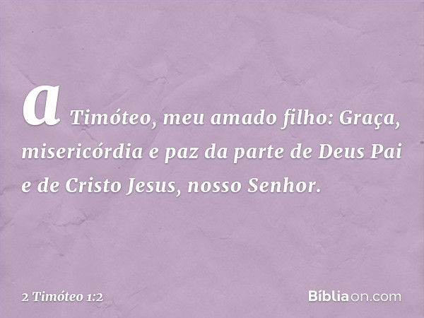 a Timóteo, meu amado filho:
Graça, misericórdia e paz da parte de Deus Pai e de Cristo Jesus, nosso Senhor. -- 2 Timóteo 1:2