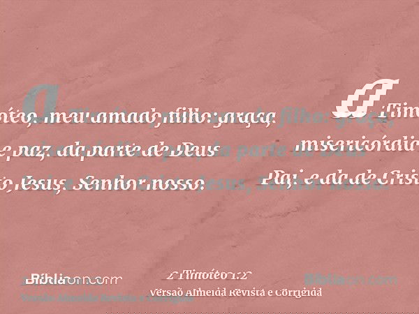 a Timóteo, meu amado filho: graça, misericórdia e paz, da parte de Deus Pai, e da de Cristo Jesus, Senhor nosso.