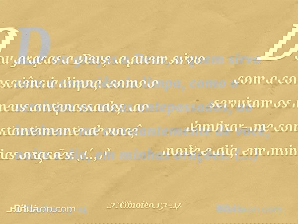 Dou graças a Deus, a quem sirvo com a consciência limpa, como o serviram os meus antepassados, ao lembrar-me constantemente de você, noite e dia, em minhas oraç