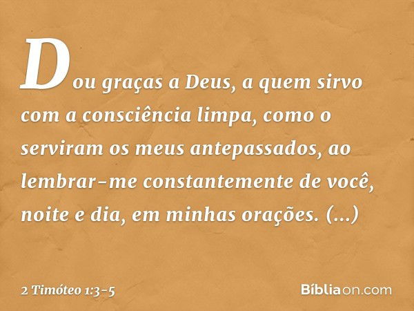 Dou graças a Deus, a quem sirvo com a consciência limpa, como o serviram os meus antepassados, ao lembrar-me constantemente de você, noite e dia, em minhas oraç