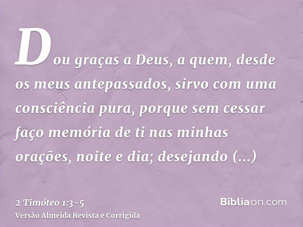 Dou graças a Deus, a quem, desde os meus antepassados, sirvo com uma consciência pura, porque sem cessar faço memória de ti nas minhas orações, noite e dia;dese