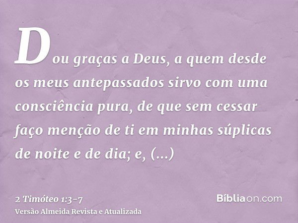 Dou graças a Deus, a quem desde os meus antepassados sirvo com uma consciência pura, de que sem cessar faço menção de ti em minhas súplicas de noite e de dia;e,