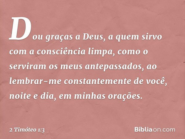 Dou graças a Deus, a quem sirvo com a consciência limpa, como o serviram os meus antepassados, ao lembrar-me constantemente de você, noite e dia, em minhas oraç