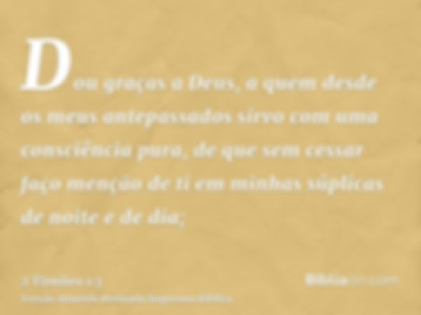 Dou graças a Deus, a quem desde os meus antepassados sirvo com uma consciência pura, de que sem cessar faço menção de ti em minhas súplicas de noite e de dia;