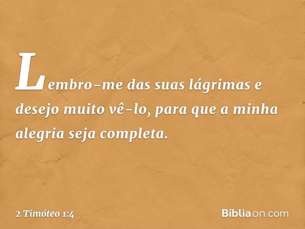 Lembro-me das suas lágrimas e desejo muito vê-lo, para que a minha alegria seja completa. -- 2 Timóteo 1:4