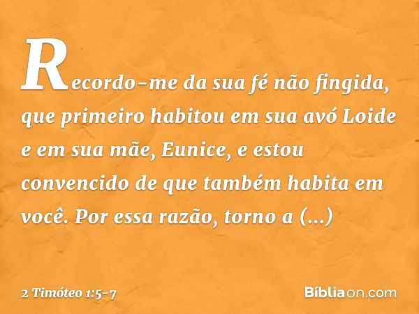 Recordo-me da sua fé não fingida, que primeiro habitou em sua avó Loide e em sua mãe, Eunice, e estou convencido de que também habita em você. Por essa razão, t