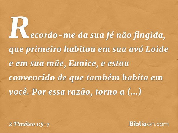 Recordo-me da sua fé não fingida, que primeiro habitou em sua avó Loide e em sua mãe, Eunice, e estou convencido de que também habita em você. Por essa razão, t