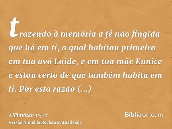 trazendo à memória a fé não fingida que há em ti, a qual habitou primeiro em tua avó Loide, e em tua mãe Eunice e estou certo de que também habita em ti.Por est