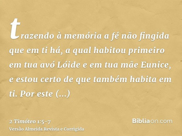 trazendo à memória a fé não fingida que em ti há, a qual habitou primeiro em tua avó Lóide e em tua mãe Eunice, e estou certo de que também habita em ti.Por est