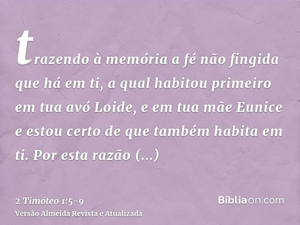 trazendo à memória a fé não fingida que há em ti, a qual habitou primeiro em tua avó Loide, e em tua mãe Eunice e estou certo de que também habita em ti.Por est