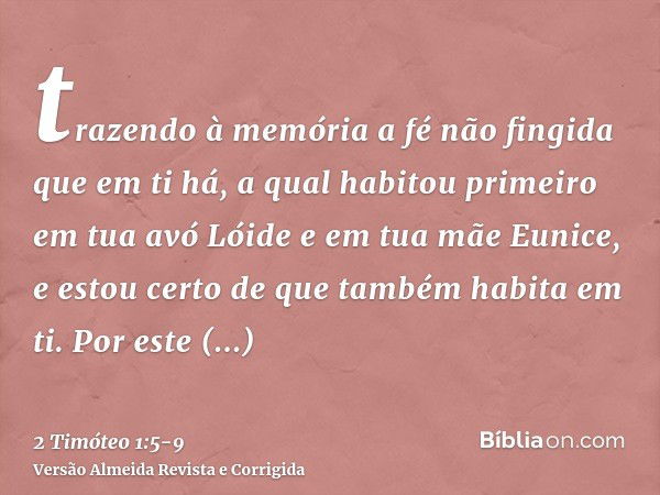 trazendo à memória a fé não fingida que em ti há, a qual habitou primeiro em tua avó Lóide e em tua mãe Eunice, e estou certo de que também habita em ti.Por est