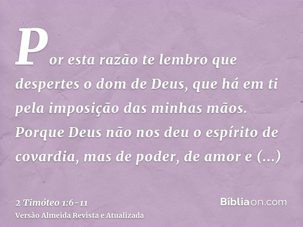 Por esta razão te lembro que despertes o dom de Deus, que há em ti pela imposição das minhas mãos.Porque Deus não nos deu o espírito de covardia, mas de poder, 