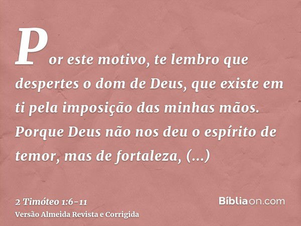 Por este motivo, te lembro que despertes o dom de Deus, que existe em ti pela imposição das minhas mãos.Porque Deus não nos deu o espírito de temor, mas de fort