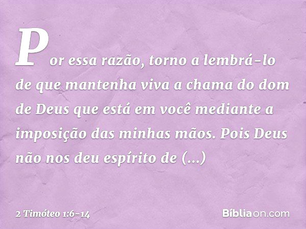 Por essa razão, torno a lembrá-lo de que mantenha viva a chama do dom de Deus que está em você mediante a imposição das minhas mãos. Pois Deus não nos deu espír