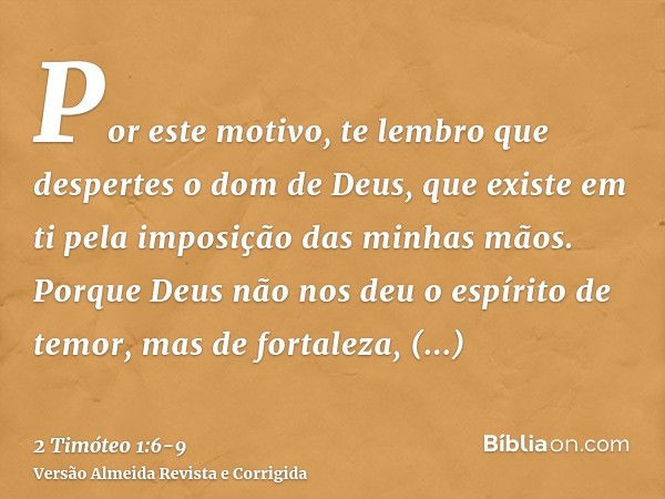 Por este motivo, te lembro que despertes o dom de Deus, que existe em ti pela imposição das minhas mãos.Porque Deus não nos deu o espírito de temor, mas de fort