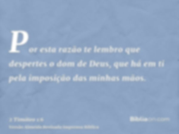 Por esta razão te lembro que despertes o dom de Deus, que há em ti pela imposição das minhas mãos.