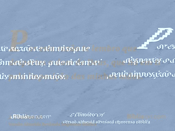 Por esta razão te lembro que despertes o dom de Deus, que há em ti pela imposição das minhas mãos.