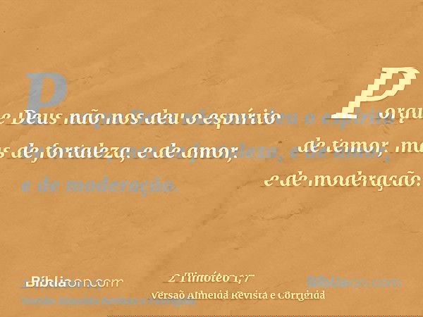 Porque Deus não nos deu o espírito de temor, mas de fortaleza, e de amor, e de moderação.