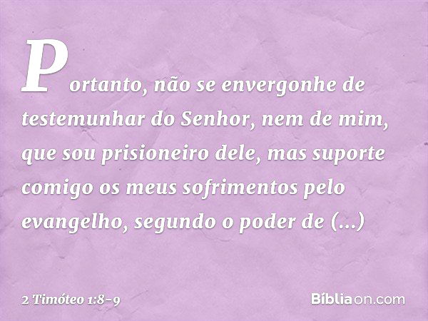 Portanto, não se envergonhe de testemunhar do Senhor, nem de mim, que sou prisioneiro dele, mas suporte comigo os meus sofrimentos pelo evangelho, segundo o pod