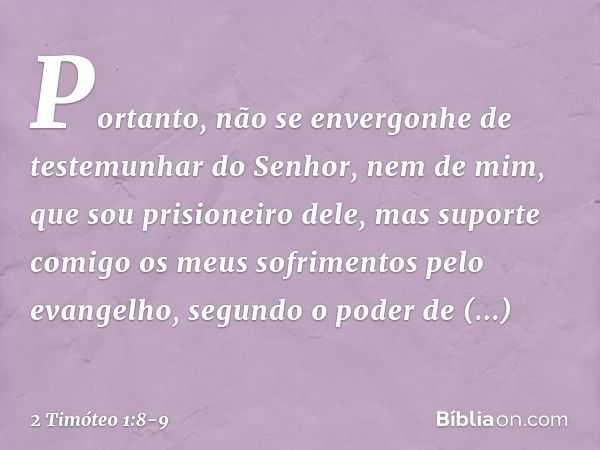 Portanto, não se envergonhe de testemunhar do Senhor, nem de mim, que sou prisioneiro dele, mas suporte comigo os meus sofrimentos pelo evangelho, segundo o pod