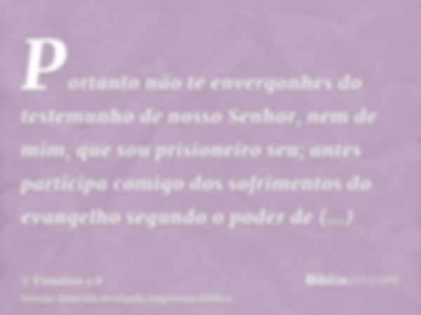 Portanto não te envergonhes do testemunho de nosso Senhor, nem de mim, que sou prisioneiro seu; antes participa comigo dos sofrimentos do evangelho segundo o po