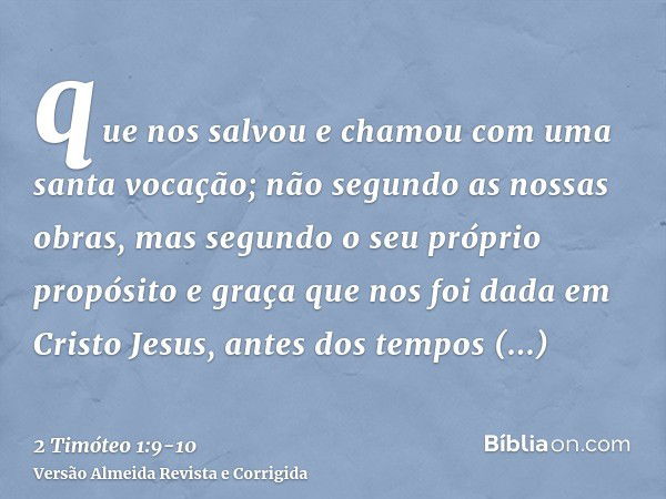 que nos salvou e chamou com uma santa vocação; não segundo as nossas obras, mas segundo o seu próprio propósito e graça que nos foi dada em Cristo Jesus, antes 