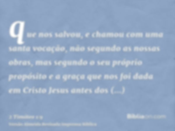 que nos salvou, e chamou com uma santa vocação, não segundo as nossas obras, mas segundo o seu próprio propósito e a graça que nos foi dada em Cristo Jesus ante