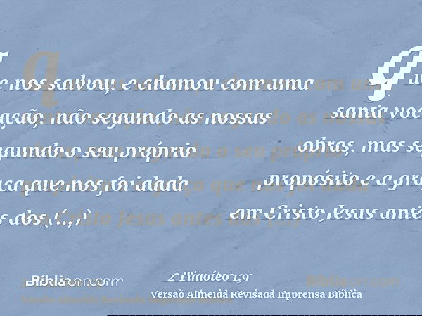 que nos salvou, e chamou com uma santa vocação, não segundo as nossas obras, mas segundo o seu próprio propósito e a graça que nos foi dada em Cristo Jesus ante