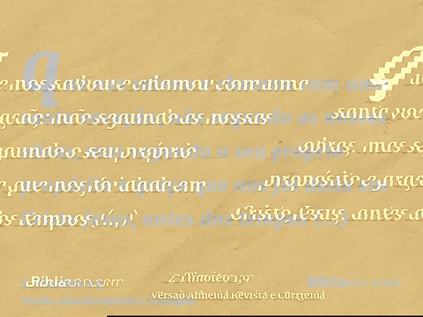 que nos salvou e chamou com uma santa vocação; não segundo as nossas obras, mas segundo o seu próprio propósito e graça que nos foi dada em Cristo Jesus, antes