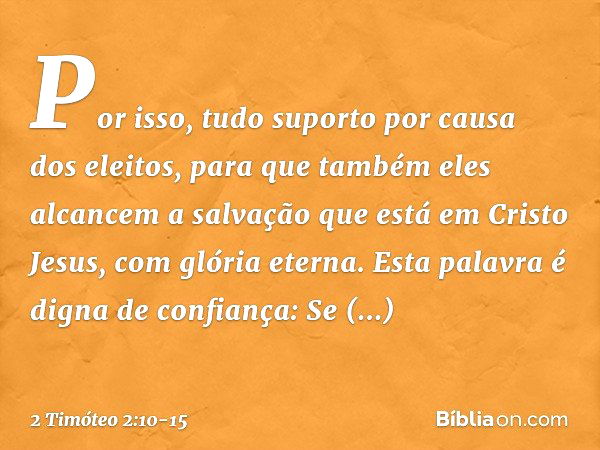 Por isso, tudo suporto por causa dos eleitos, para que também eles alcancem a salvação que está em Cristo Jesus, com glória eterna. Esta palavra é digna de conf