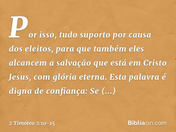 Por isso, tudo suporto por causa dos eleitos, para que também eles alcancem a salvação que está em Cristo Jesus, com glória eterna. Esta palavra é digna de conf