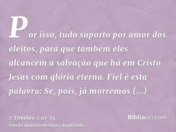 Por isso, tudo suporto por amor dos eleitos, para que também eles alcancem a salvação que há em Cristo Jesus com glória eterna.Fiel é esta palavra: Se, pois, já