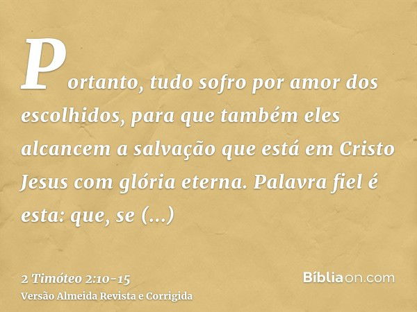 Portanto, tudo sofro por amor dos escolhidos, para que também eles alcancem a salvação que está em Cristo Jesus com glória eterna.Palavra fiel é esta: que, se m