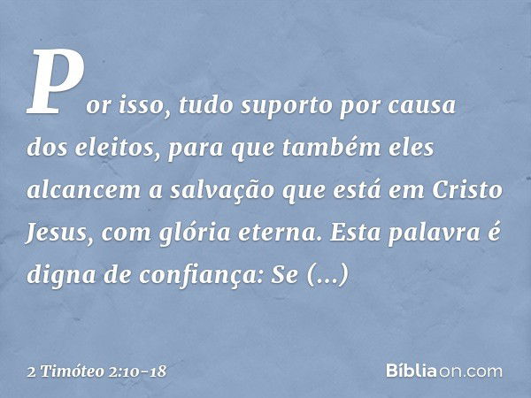 Por isso, tudo suporto por causa dos eleitos, para que também eles alcancem a salvação que está em Cristo Jesus, com glória eterna. Esta palavra é digna de conf