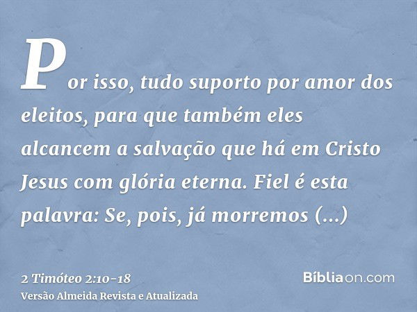 Por isso, tudo suporto por amor dos eleitos, para que também eles alcancem a salvação que há em Cristo Jesus com glória eterna.Fiel é esta palavra: Se, pois, já