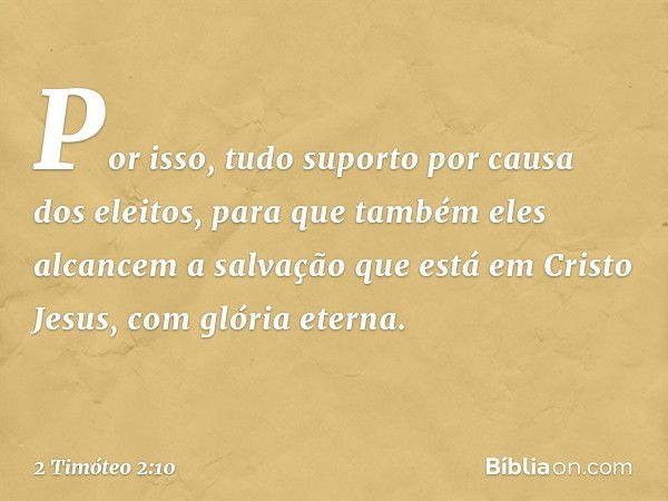 Por isso, tudo suporto por causa dos eleitos, para que também eles alcancem a salvação que está em Cristo Jesus, com glória eterna. -- 2 Timóteo 2:10